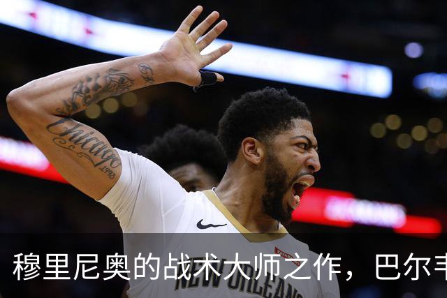 穆里尼奥的战术大师之作，巴尔韦德重新焕发生机！